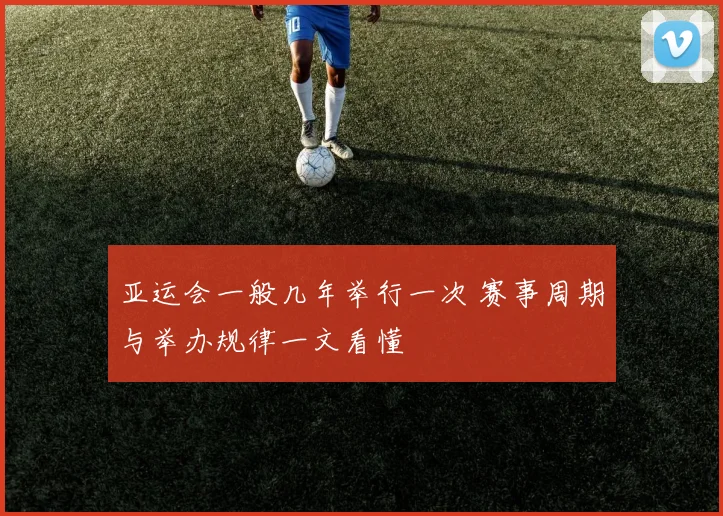 亚运会一般几年举行一次 赛事周期与举办规律一文看懂