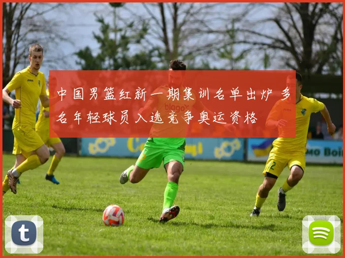 中国男篮红新一期集训名单出炉 多名年轻球员入选竞争奥运资格