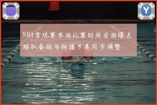 NBA常规赛单场比赛时间安排曝光 球队备战与转播节奏同步调整
