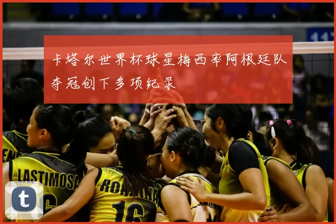 卡塔尔世界杯球星梅西率阿根廷队夺冠创下多项纪录