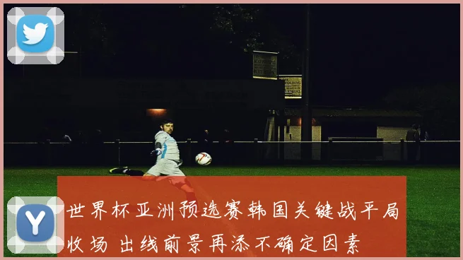 世界杯亚洲预选赛韩国关键战平局收场 出线前景再添不确定因素