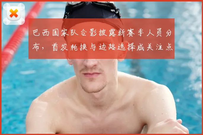 巴西国家队合影披露新赛季人员分布，首发轮换与边路选择成关注点