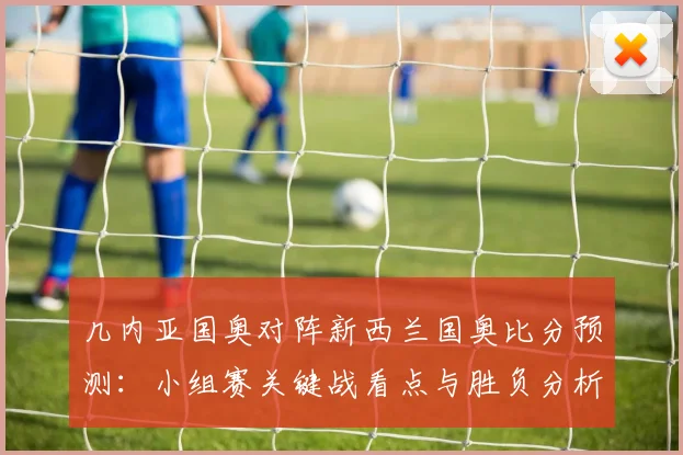 几内亚国奥对阵新西兰国奥比分预测：小组赛关键战看点与胜负分析