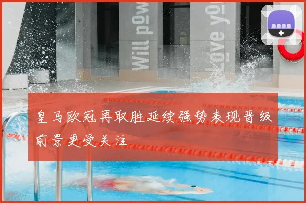 皇马欧冠再取胜延续强势表现晋级前景更受关注