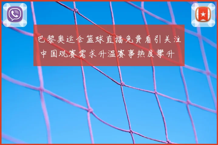 巴黎奥运会篮球直播免费看引关注 中国观赛需求升温赛事热度攀升