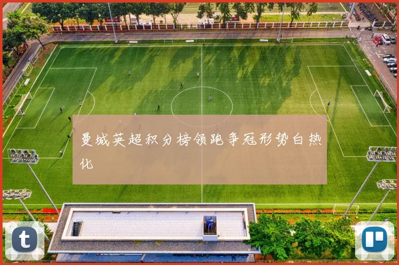 曼城英超积分榜领跑争冠形势白热化