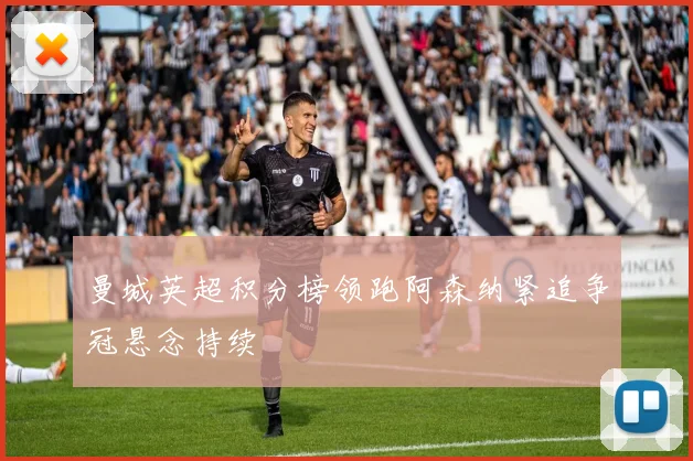 曼城英超积分榜领跑阿森纳紧追争冠悬念持续