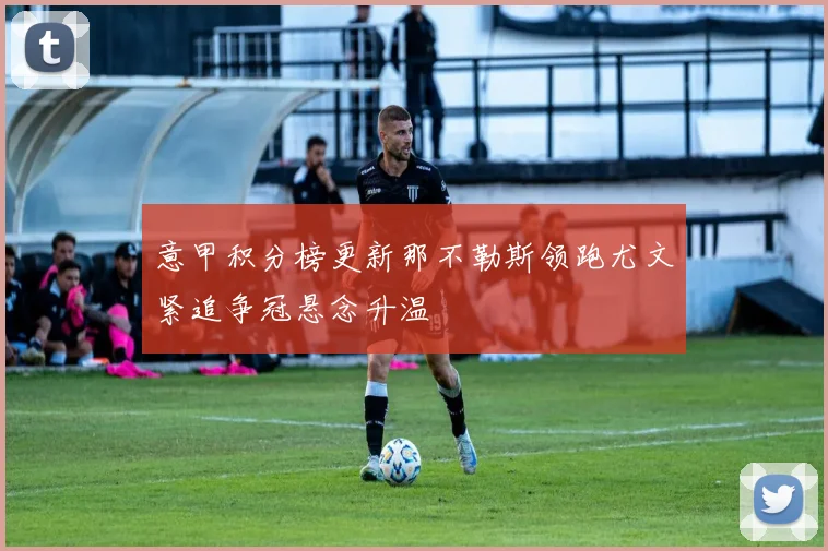 意甲积分榜更新那不勒斯领跑尤文紧追争冠悬念升温