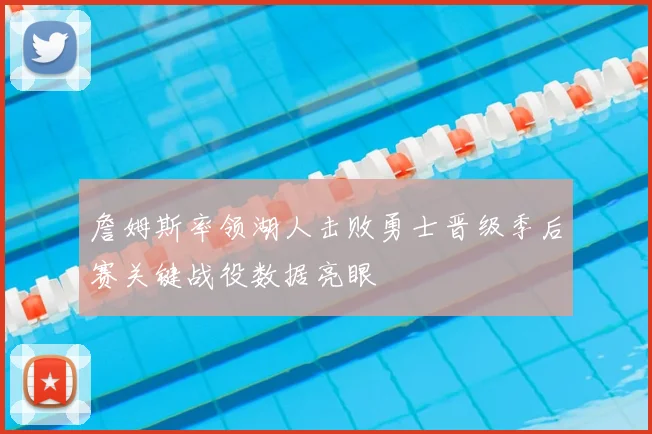 詹姆斯率领湖人击败勇士晋级季后赛关键战役数据亮眼