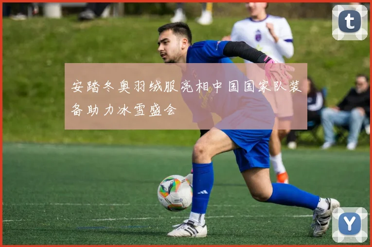 安踏冬奥羽绒服亮相中国国家队装备助力冰雪盛会