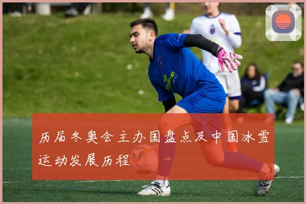 历届冬奥会主办国盘点及中国冰雪运动发展历程