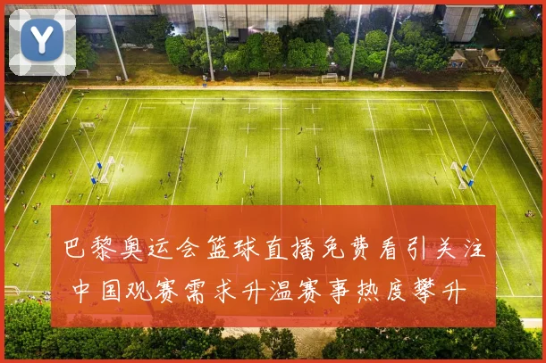 巴黎奥运会篮球直播免费看引关注 中国观赛需求升温赛事热度攀升