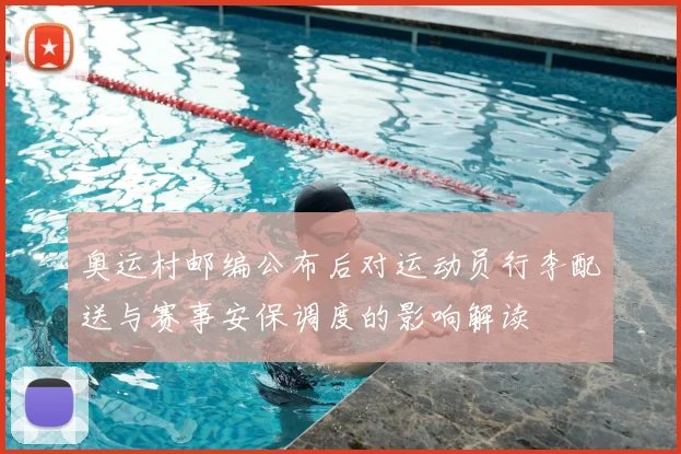 奥运村邮编公布后对运动员行李配送与赛事安保调度的影响解读
