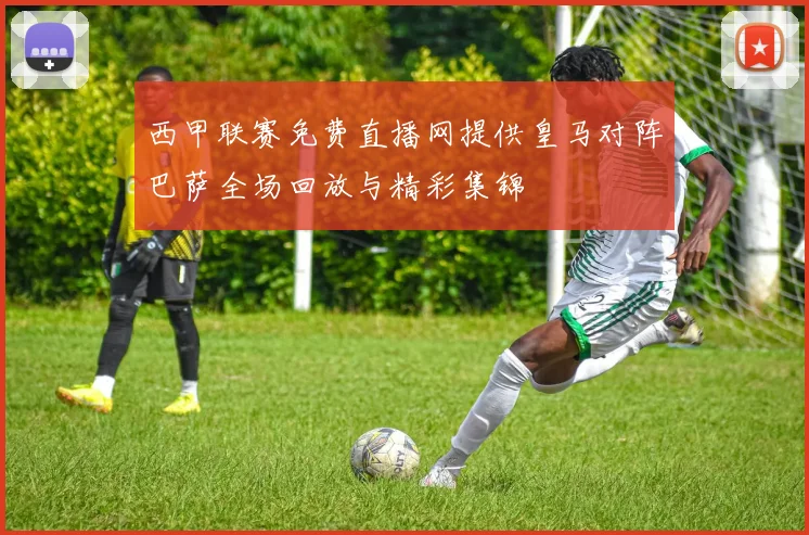 西甲联赛免费直播网提供皇马对阵巴萨全场回放与精彩集锦