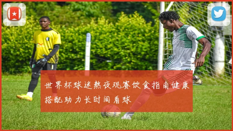 世界杯球迷熬夜观赛饮食指南健康搭配助力长时间看球