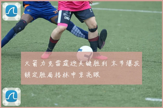 火箭力克雷霆迎关键胜利 末节爆发锁定胜局格林申京亮眼