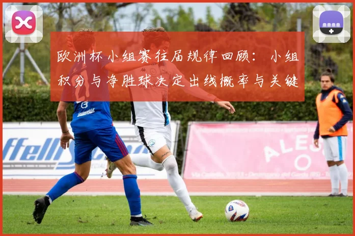 欧洲杯小组赛往届规律回顾：小组积分与净胜球决定出线概率与关键门槛