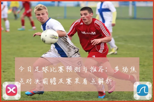 今日足球比赛预测与推荐：多场焦点对决前瞻及赛果看点解析