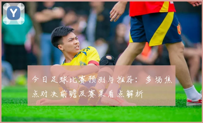 今日足球比赛预测与推荐：多场焦点对决前瞻及赛果看点解析