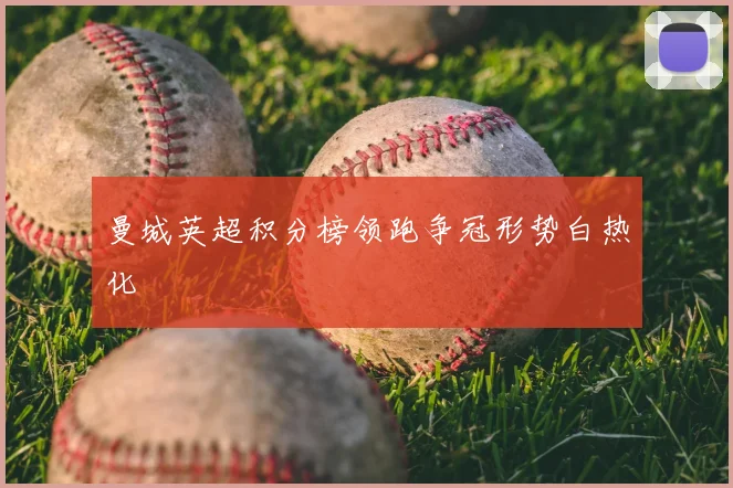 曼城英超积分榜领跑争冠形势白热化