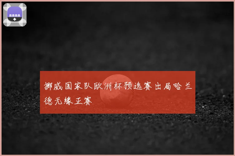 挪威国家队欧洲杯预选赛出局哈兰德无缘正赛