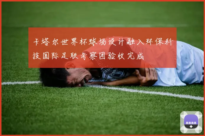 卡塔尔世界杯球场设计融入环保科技国际足联考察团验收完成