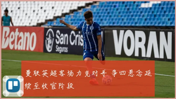 曼联英超客场力克对手 争四悬念延续至收官阶段