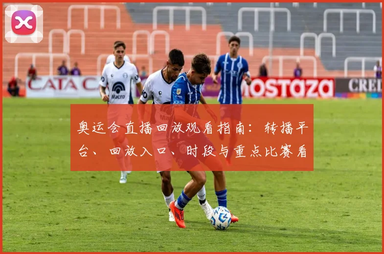 奥运会直播回放观看指南：转播平台、回放入口、时段与重点比赛看点