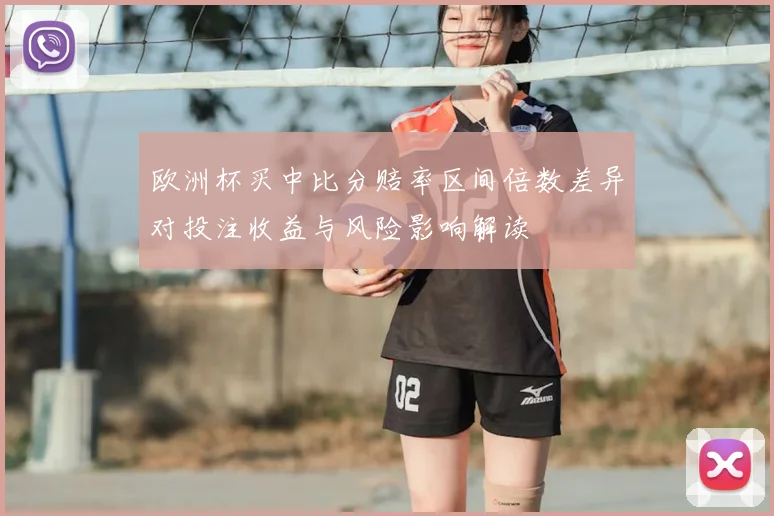 欧洲杯买中比分赔率区间倍数差异对投注收益与风险影响解读