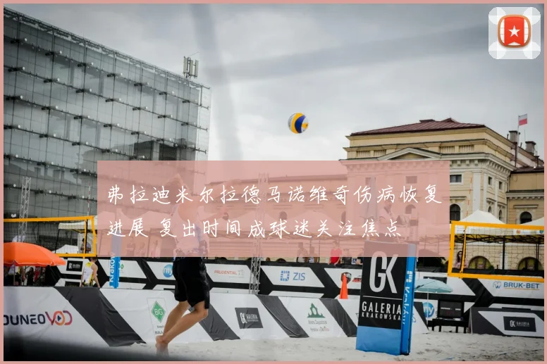 弗拉迪米尔拉德马诺维奇伤病恢复进展 复出时间成球迷关注焦点