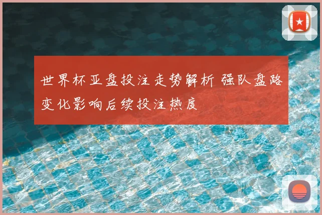 世界杯亚盘投注走势解析 强队盘路变化影响后续投注热度