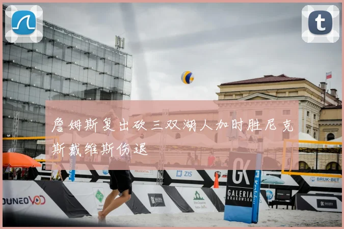 詹姆斯复出砍三双湖人加时胜尼克斯戴维斯伤退