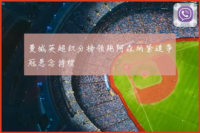 曼城英超积分榜领跑阿森纳紧追争冠悬念持续