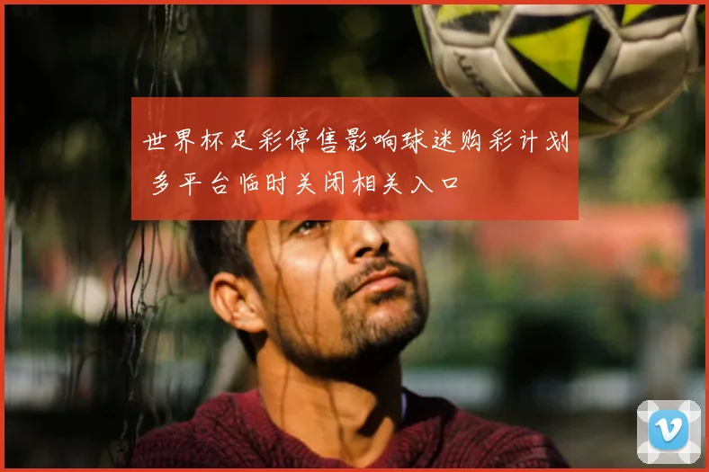 世界杯足彩停售影响球迷购彩计划 多平台临时关闭相关入口