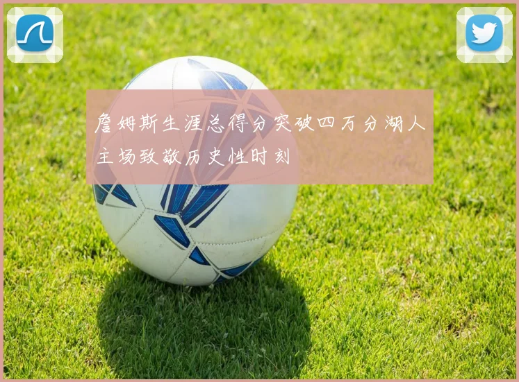 詹姆斯生涯总得分突破四万分湖人主场致敬历史性时刻