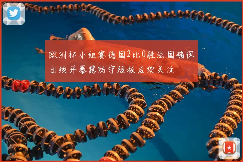 欧洲杯小组赛德国2比0胜法国确保出线并暴露防守短板后续关注