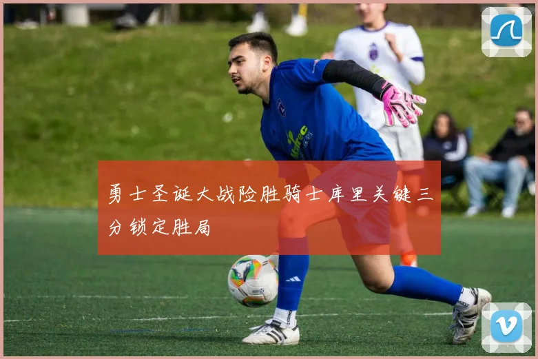 勇士圣诞大战险胜骑士库里关键三分锁定胜局