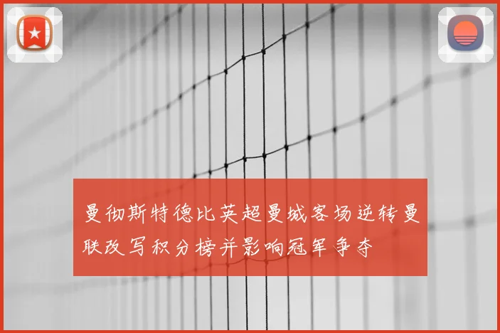曼彻斯特德比英超曼城客场逆转曼联改写积分榜并影响冠军争夺