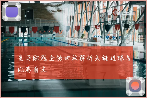 皇马欧冠全场回放解析关键进球与比赛看点