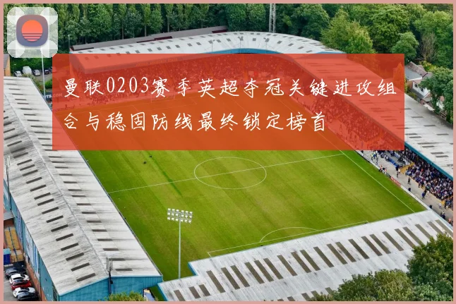 曼联0203赛季英超夺冠关键进攻组合与稳固防线最终锁定榜首