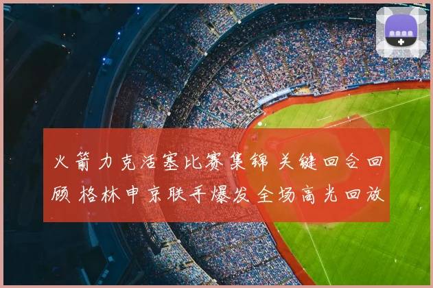 火箭力克活塞比赛集锦 关键回合回顾 格林申京联手爆发全场高光回放