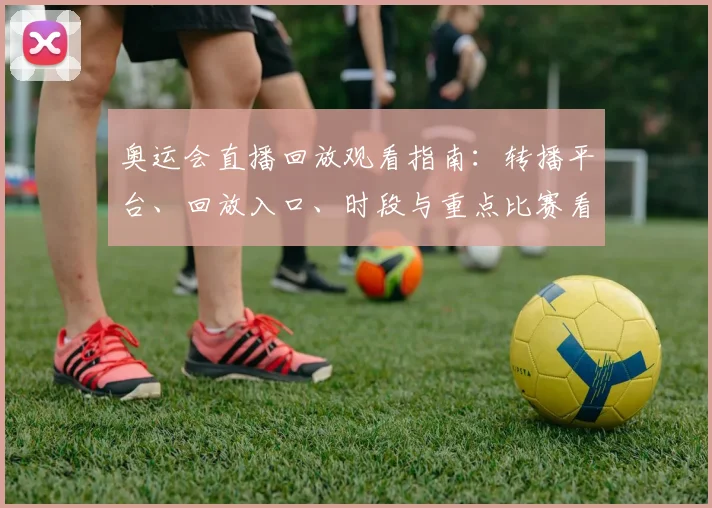 奥运会直播回放观看指南：转播平台、回放入口、时段与重点比赛看点