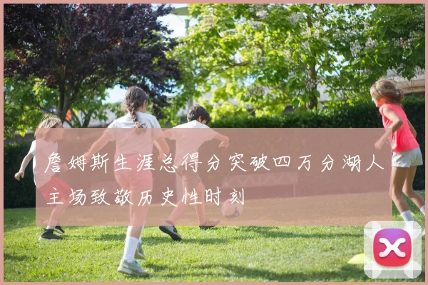 詹姆斯生涯总得分突破四万分湖人主场致敬历史性时刻