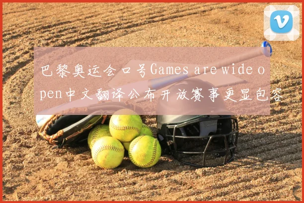 巴黎奥运会口号Games are wide open中文翻译公布开放赛事更显包容精神
