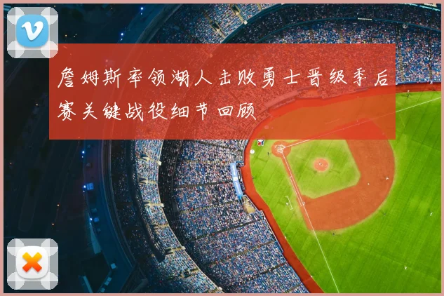 詹姆斯率领湖人击败勇士晋级季后赛关键战役细节回顾