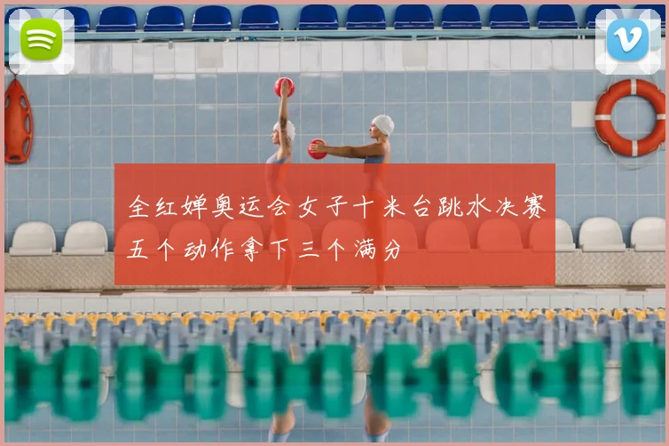 全红婵奥运会女子十米台跳水决赛五个动作拿下三个满分