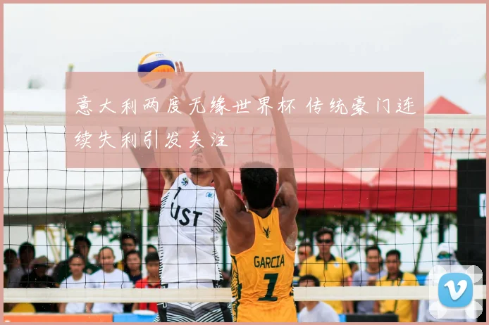 意大利两度无缘世界杯 传统豪门连续失利引发关注