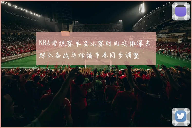 NBA常规赛单场比赛时间安排曝光 球队备战与转播节奏同步调整