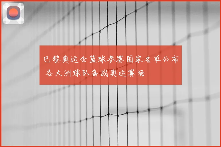 巴黎奥运会篮球参赛国家名单公布 各大洲球队备战奥运赛场