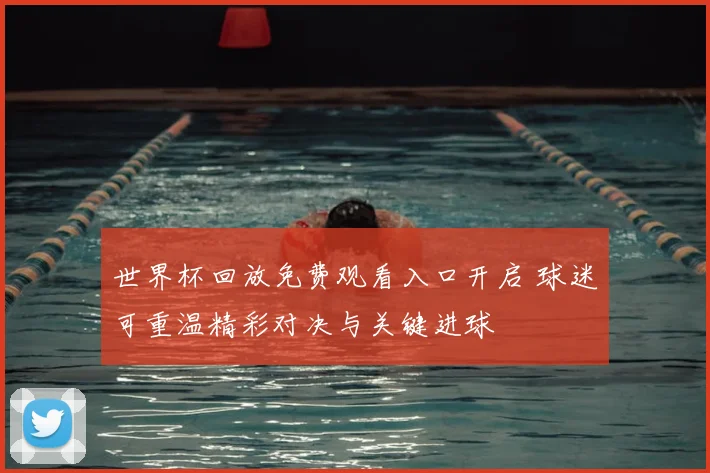 世界杯回放免费观看入口开启 球迷可重温精彩对决与关键进球